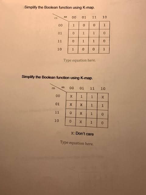 Simplify the Boolean function using K-map.
00
10
AB
01
11
CD
00
1.
01
1.
11
10
Type equation here.
Simplify the Boolean function using K-map.
CD
AB
00
01
11
10
00
X
01
11
10
X: Don't care
Type equation here.
1.
1.
1.
1.
1.
1.
1.
1.
1.
