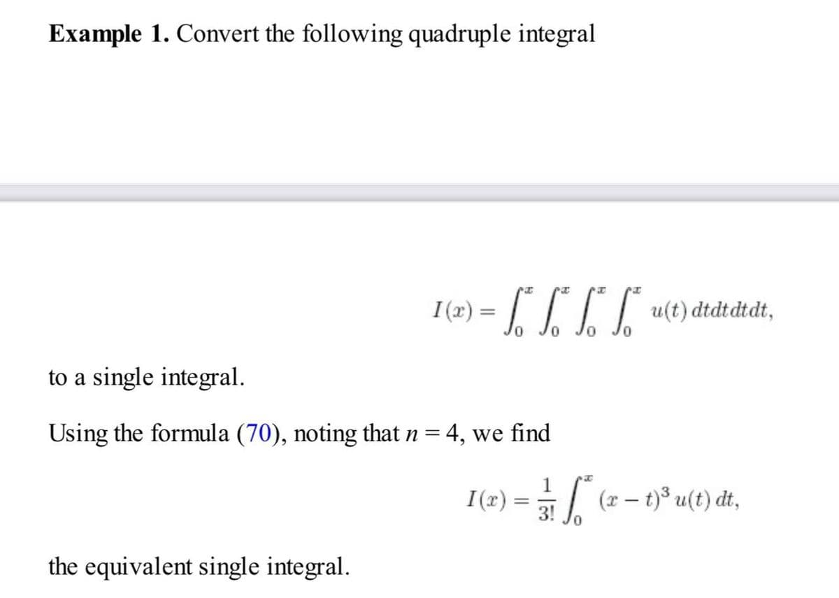 Example 1. Convert the following quadruple integral
1(x) = √² ſª* [*] [*ª* u(t) dtdtdtdt,
0
0
to a single integral.
Using the formula (70), noting that n =
the equivalent single integral.
4, we find
I(x)
3!
Ső
(r-t)³ u(t) dt,