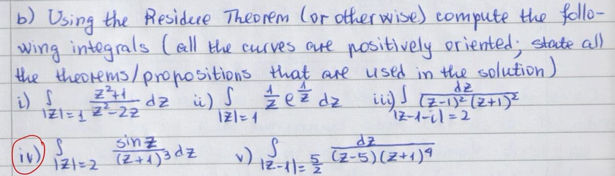 b) Using the Residue Theorem (or otherwise) compute the follo-
wing integrals (all the curves are positively oriented; state all
the theorems/propositions that are used in the solution)
A
ez
dz
2²++ dz i) S ½-½ e² dz iii) ) (2-1)² (2+1) 2
Z2+1
121=12²-22
i) S
121=1
iv)
S
sinz
121=2 (2+1) 3 dz
S
dz
12-1-11=2
v) 12-11=5 (2-5) (2+1) 9