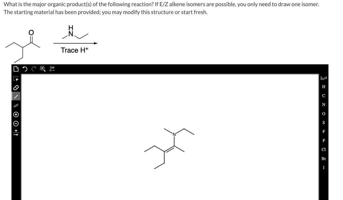 What is the major organic product(s) of the following reaction? If E/Z alkene isomers are possible, you only need to draw one isomer.
The starting material has been provided; you may modify this structure or start fresh.
NN
✪ O +1
Trace H+
H
C
N
O
S
F
P
2
Cl
Br
I