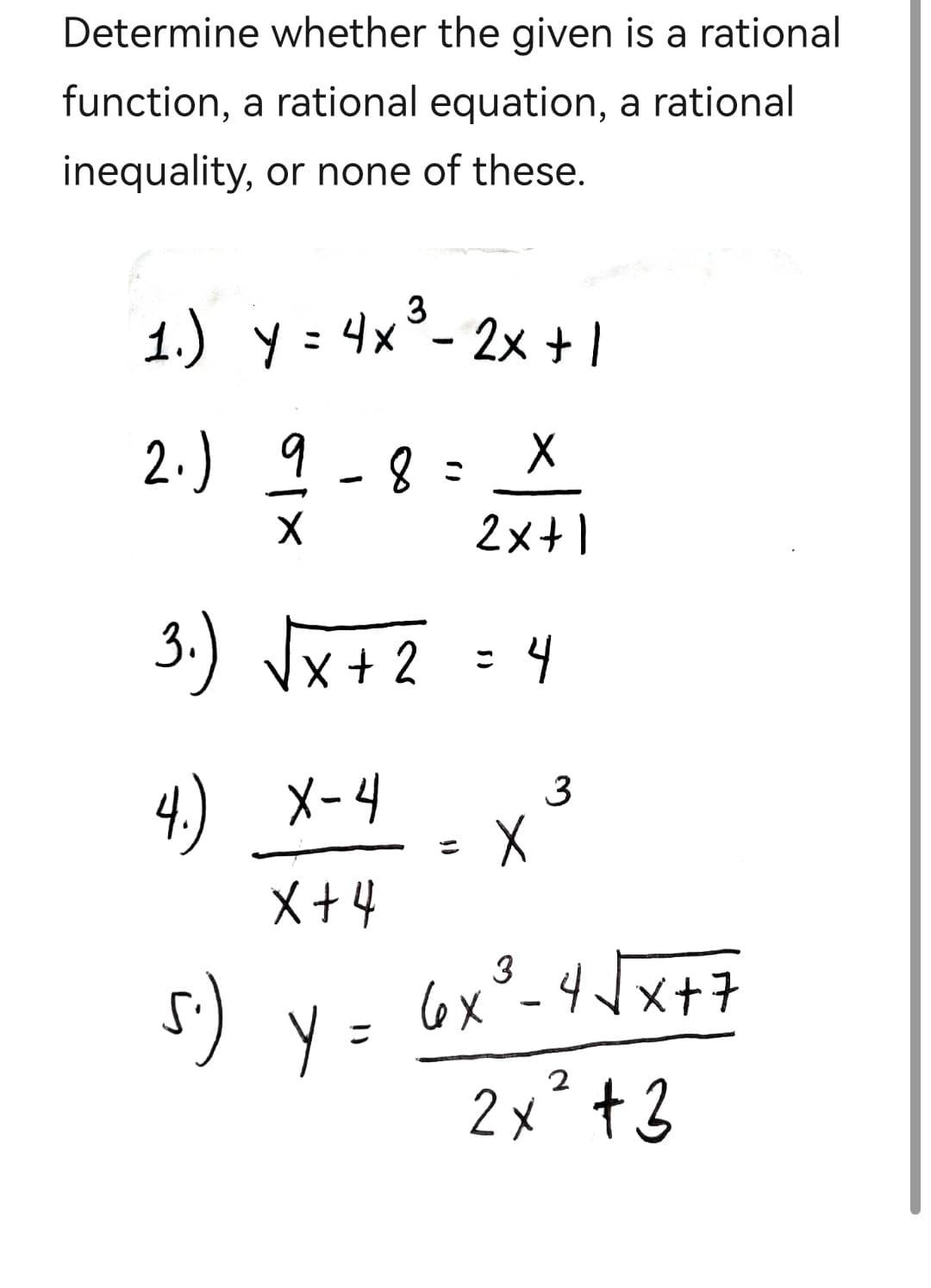 Determine whether the given is a rational
function, a rational equation, a rational
inequality, or none of these.
3
1.) y = 4x³ - 2x + 1
2.)
3.)
4.)
5.)
9-8 =
X
√√x+2 = 4
X-4
X+4
X
2x+1
y =
X
3
3
6x³-4√√x+7
2x² +3