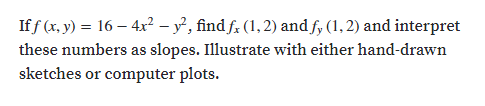 If f (x, y) = 16 – 4x² – y, find f; (1, 2) and f, (1,2) and interpret
slopes. Illustrate with either hand-drawn
these numbers as
sketches or
computer plots.
