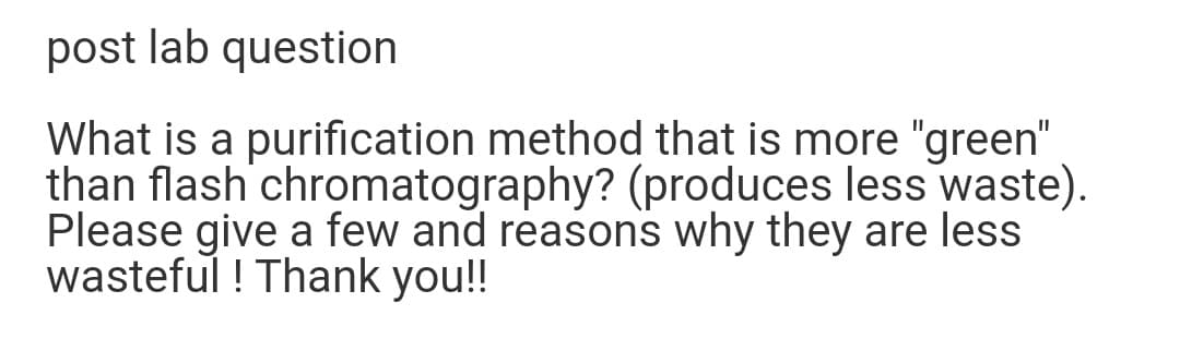 post lab question
What is a purification method that is more "green"
than flash chromatography? (produces less waste).
Please give a few and reasons why they are less
wasteful ! Thank you!!
