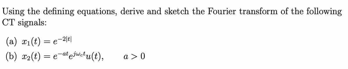 Using the defining equations, derive and sketch the Fourier transform of the following
CT signals:
(a) x₁(t) = e-2|t|
(b) x₂(t) = e-ate jwetu(t),
a> 0