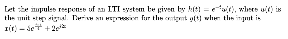 Let the impulse response of an LTI system be given by h(t) = e-tu(t), where u(t) is
the unit step signal. Derive an expression for the output y(t) when the input is
x(t) = 5e +2e³²t