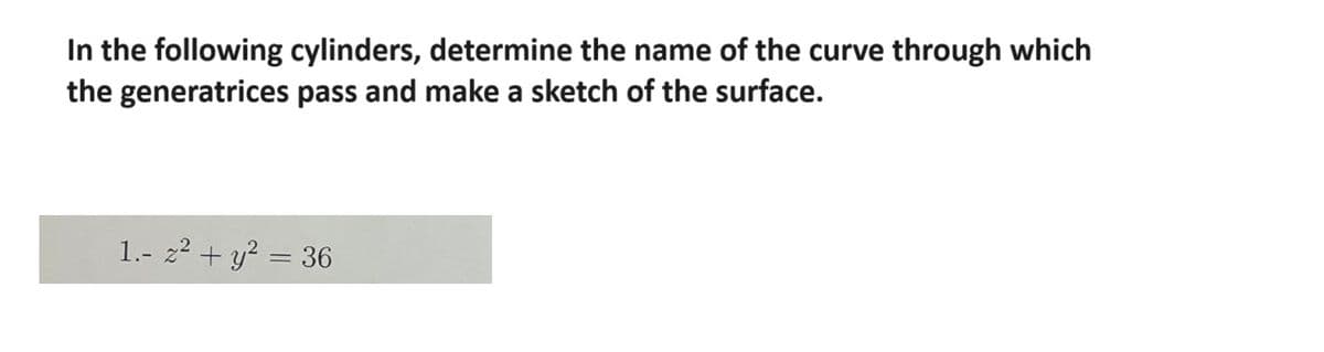 In the following cylinders, determine the name of the curve through which
the generatrices pass and make a sketch of the surface.
1.- z² + y² = 36