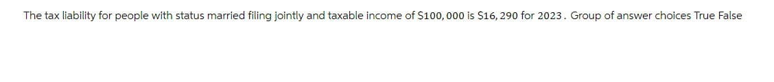 The tax liability for people with status married filing jointly and taxable income of $100,000 is $16, 290 for 2023. Group of answer choices True False