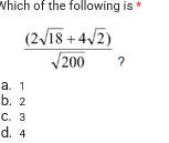 which of the following is *
(2/18 + 4/2)
V200
?
а. 1
b. 2
С. 3
d. 4
