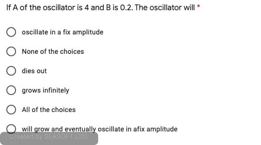If A of the oscillator is 4 and B is 0.2. The oscillator will *
oscillate in a fix amplitude
None of the choices
dies out
O grows infinitely
O All of the choices
will grow and eventually oscillate in afix amplitude
Created by SEASOFT LTD.

