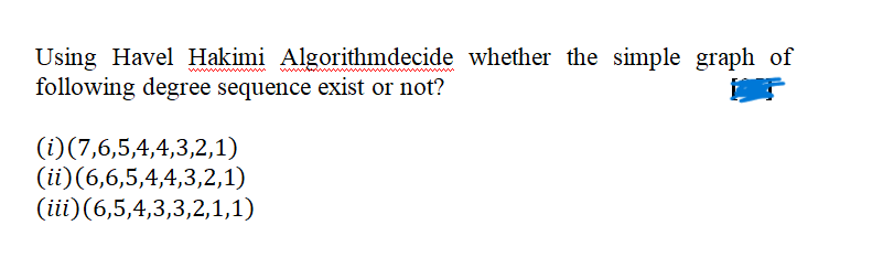 Using Havel Hakimi Algorithmdecide whether the simple graph of
following degree sequence exist or not?
(i) (7,6,5,4,4,3,2,1)
(ii)(6,6,5,4,4,3,2,1)
(iii) (6,5,4,3,3,2,1,1)