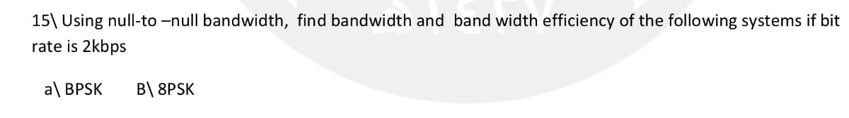 15\ Using null-to-null bandwidth, find bandwidth and band width efficiency of the following systems if bit
rate is 2kbps
a\ BPSK
B\ 8PSK