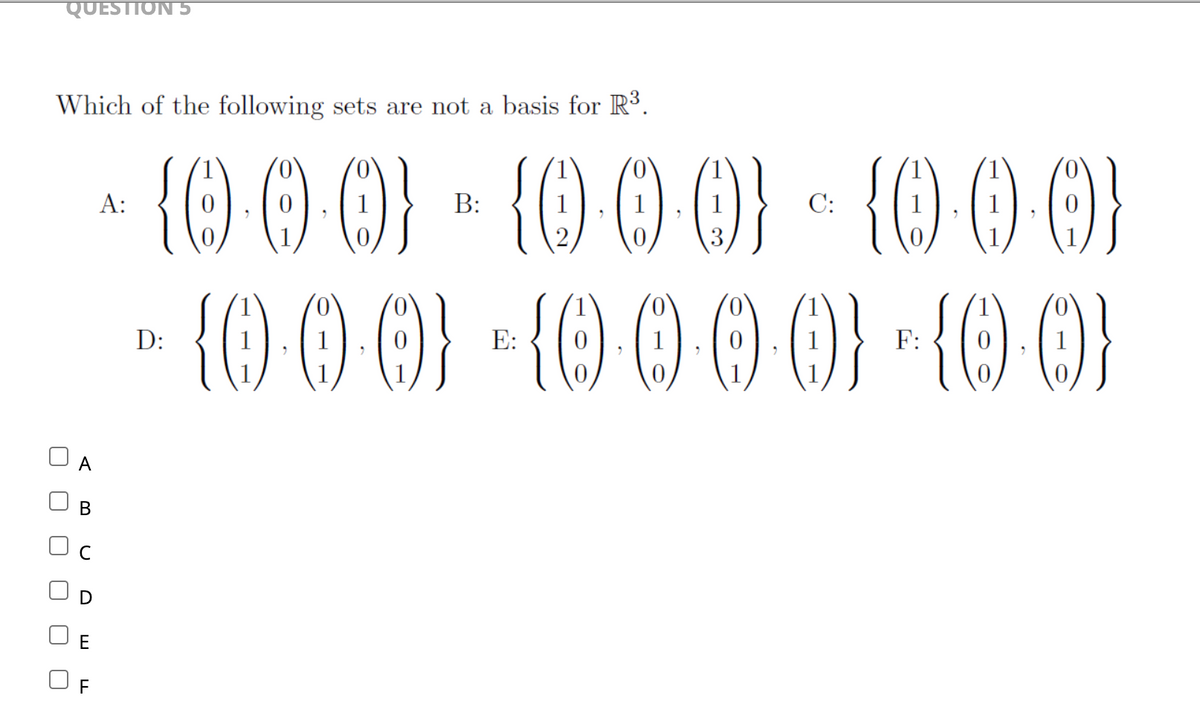 QUESTION 5
Which of the following sets are not a basis for R³.
{0-0-0) - {0-0-0) - {0-0-0}
B:
U
A
B
с
E
F
A:
D:
· {0·0·0)} *{0·0·0·0} *{Q)·()}
9.0 ()
E:
F: