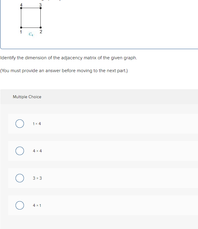 C4
లు
2
Identify the dimension of the adjacency matrix of the given graph.
(You must provide an answer before moving to the next part.)
о
Multiple Choice
O 1x4
4x4
3x3
4x1