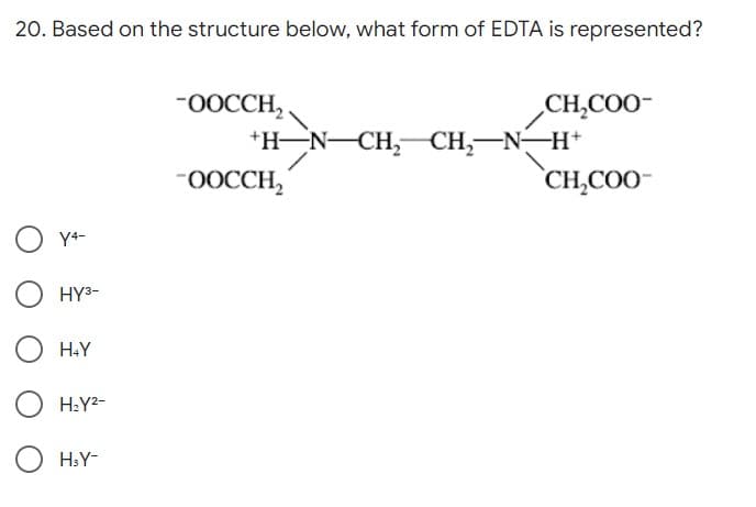 20. Based on the structure below, what form of EDTA is represented?
-OOCCH₂.
CH₂COO-
*H_NCH, CH, NÓH*
-OOCCH₂
CH₂COO
OY4-
O HY³-
O HAY
H₂Y²-
H₂Y-