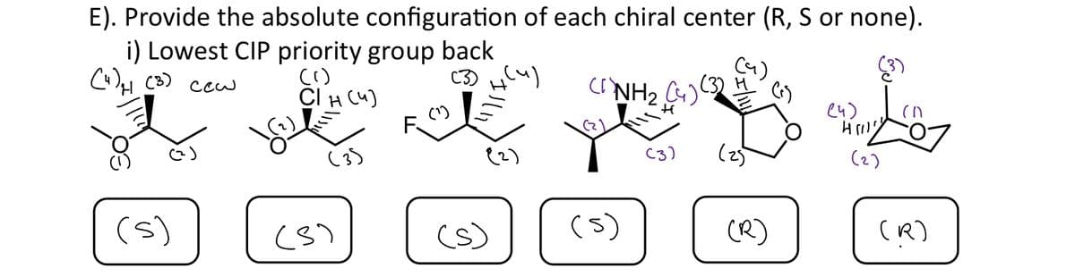 E). Provide the absolute configuration of each chiral center (R, S or none).
i) Lowest CIP priority group back
(4) H (3) cew
(3)
(s)
(1)
CI н (ч)
(3)
(8)
(3) H(4)
a
(¹)
F
(2)
(s)
(NH₂ (4)
H
(5)
(9)
(25)
C
(R)
(4)
Koy
(2)
(R)