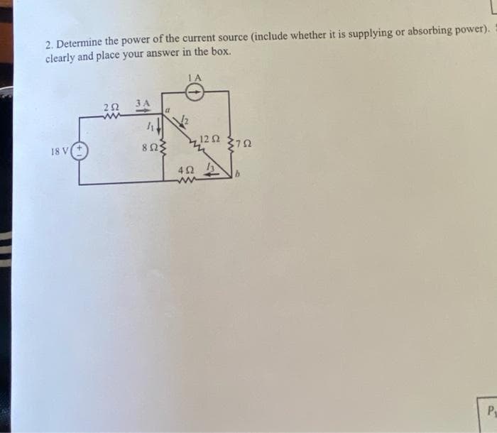 2. Determine the power of the current source (include whether it is supplying or absorbing power).
clearly and place your answer in the box.
1 A
18 V
252 3A
h
8023
12 Ω
402 13
792
P