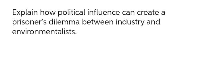 Explain how political influence can create a
prisoner's dilemma between industry and
environmentalists.
