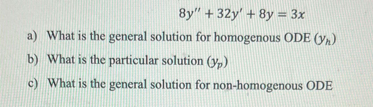 8y" +32y' + 8y = 3x
a) What is the general solution for homogenous ODE (yn)
b) What is the particular solution (yp)
c) What is the general solution for non-homogenous ODE