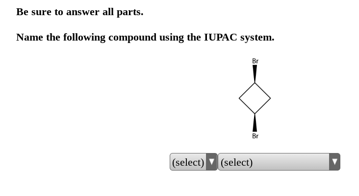 Be sure to answer all parts.
Name the following compound using the IUPAC system.
(select)
Br
Br
(select)