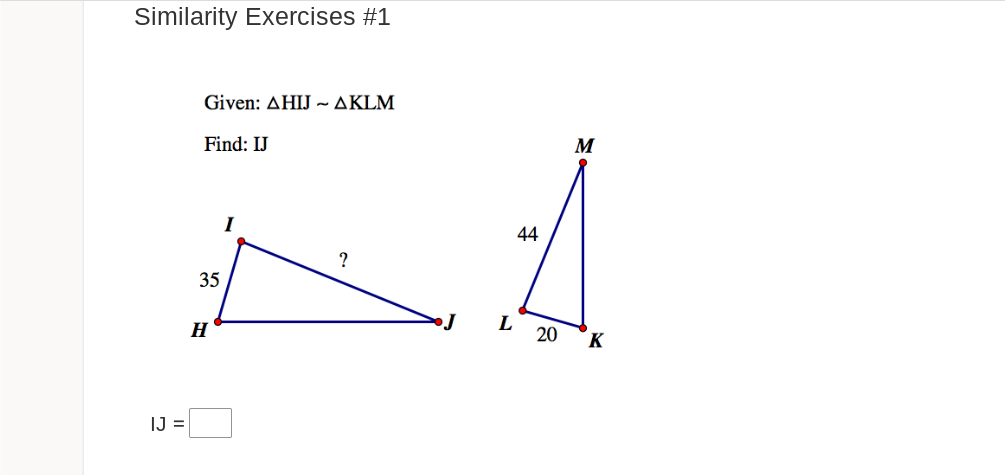 Similarity Exercises #1
IJ =
Given: AHIJ - AKLM
Find: IJ
35
H
I
?
J
L
44
20
M
K