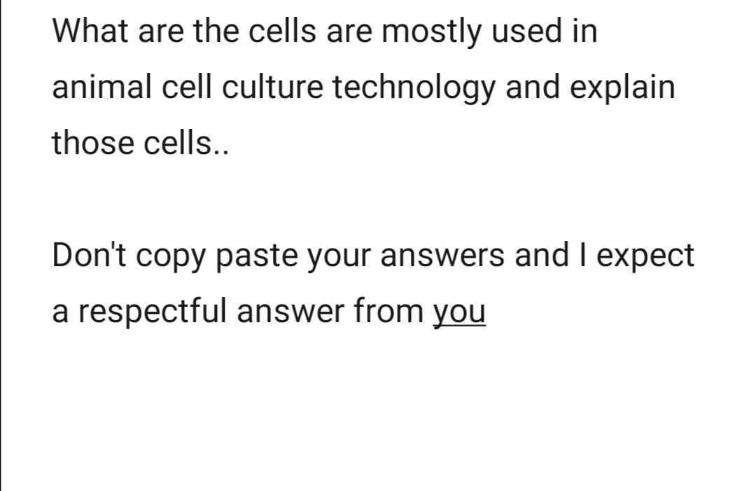 What are the cells are mostly used in
animal cell culture technology and explain
those cells..
Don't copy paste your answers and I expect
a respectful answer from you
