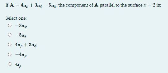 2 is;
If A = 4a, + 3ag – 5az, the component of A parallel to the surface z =
Select one:
— Заф
O -5az
O 4a, + 3as
o -4ap
O 4ap
