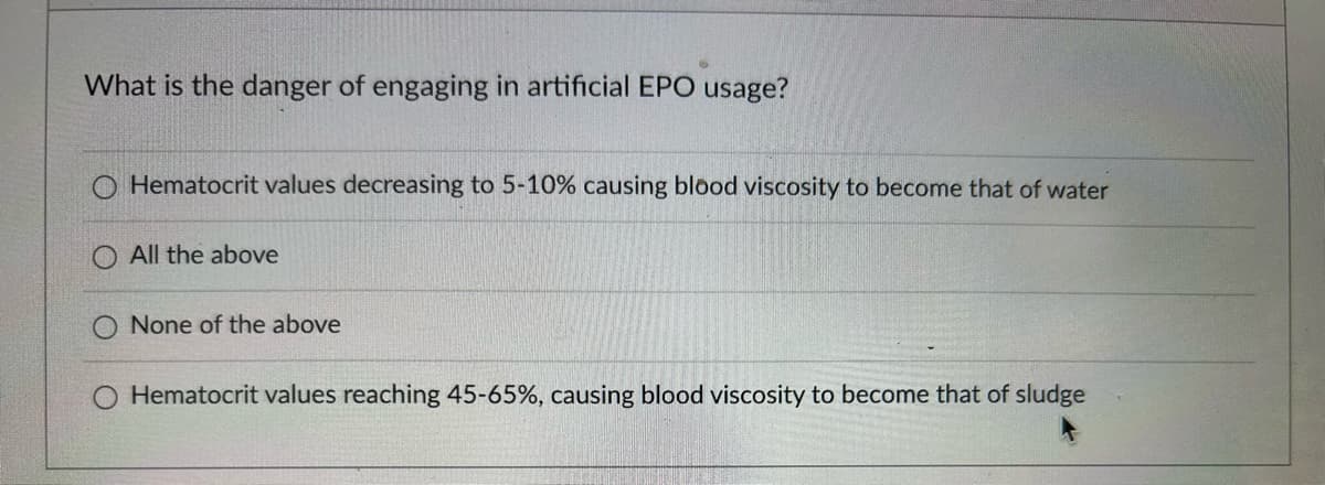 What is the danger of engaging in artificial EPO usage?
O Hematocrit values decreasing to 5-10% causing blood viscosity to become that of water
All the above
None of the above
Hematocrit values reaching 45-65%, causing blood viscosity to become that of sludge