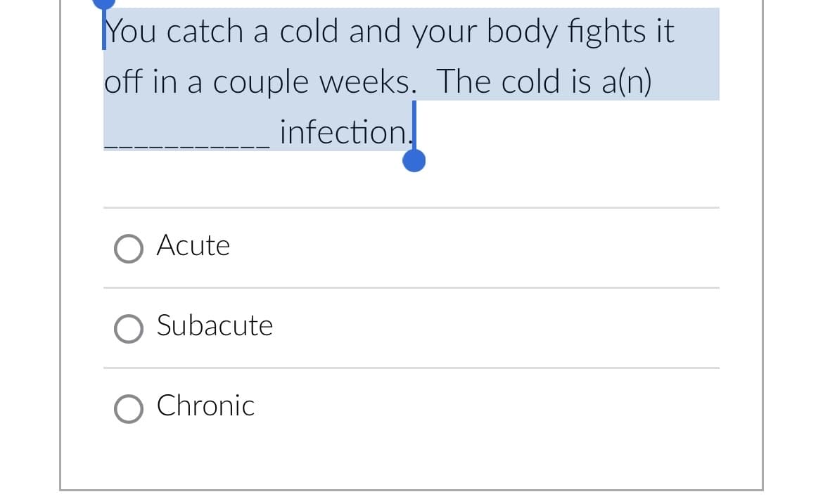 You catch a cold and your body fights it
off in a couple weeks. The cold is a(n)
infection.
Acute
O Subacute
O Chronic