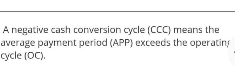 A negative cash conversion cycle (CCC) means the
average payment period (APP) exceeds the operatins
cycle (OC).
