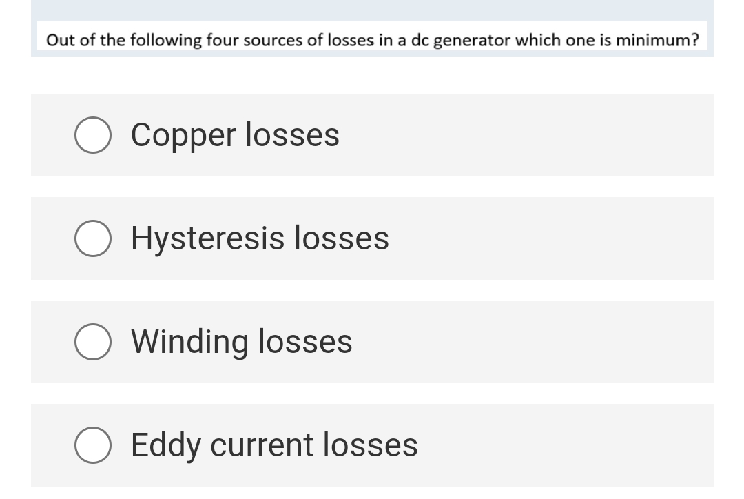 Out of the following four sources of losses in a dc generator which one is minimum?
Copper losses
Hysteresis losses
Winding losses
Eddy current losses