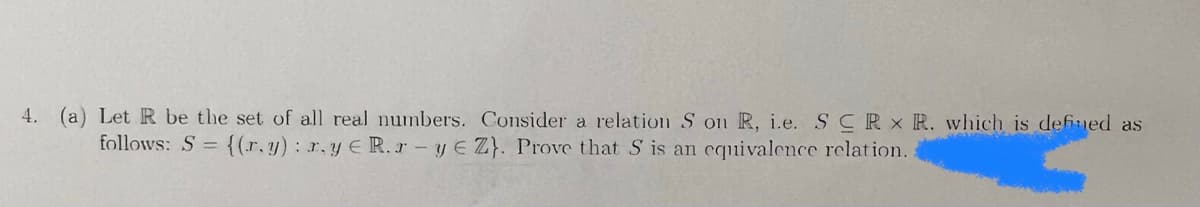 4. (a) Let R be the set of all real numbers. Consider a relation S on R, i.e. SCRX R. which is defined as
follows: S = {(r.y) rye R.ry E Z}. Prove that S is an equivalence relation.