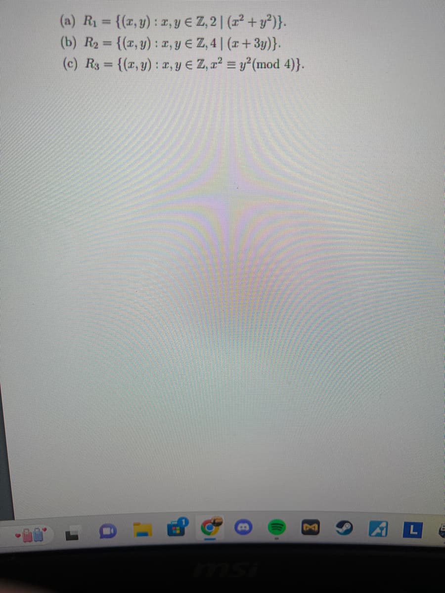 (a) R₁ = {(x,y): x, y Є Z, 2 | (x² + y²)}.
(b) R₂ = {(x, y): x,yЄZ,4 | (x+3y)}.
(c) R3 = {(x, y): x, y Є Z, r² = y²(mod 4)}.
B
msi
M