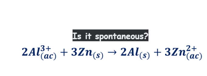 2A1³+
2Al²(ac)
Is it spontaneous?
2+
+3Zn(s) → 2Al(s) + 3Zn (ac)