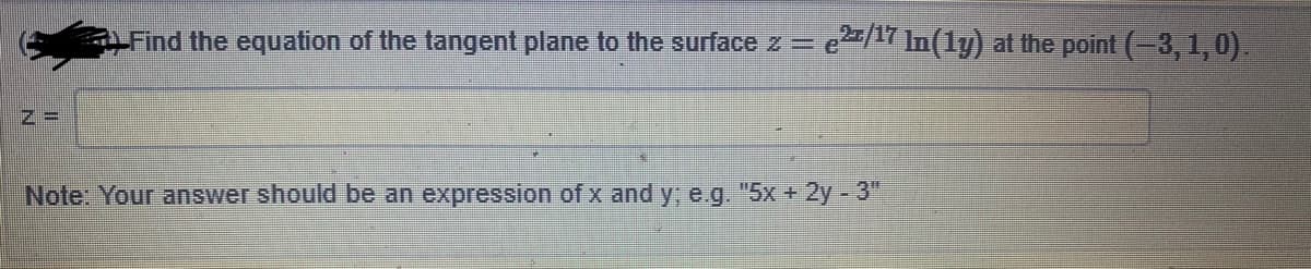 Find the equation of the tangent plane to the surface z = e/7 In(1y) at the point (-3, 1, 0).
Note: Your answer should be an expression of x and y, e.g. "5x + 2y - 3"
