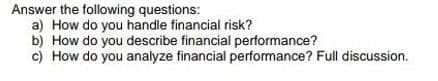 Answer the following questions:
a) How do you handle financial risk?
b) How do you describe financial performance?
c) How do you analyze financial performance? Full discussion.
