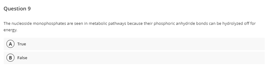 Question 9
The nucleoside monophosphates are seen in metabolic pathways because their phosphoric anhydride bonds can be hydrolyzed off for
energy.
A) True
B) False
