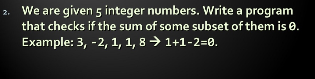 We are given 5 integer numbers. Write a program
2.
that checks if the sum of some subset of them is 0.
Example: 3, -2, 1, 1, 8→ 1+1-2=0.
