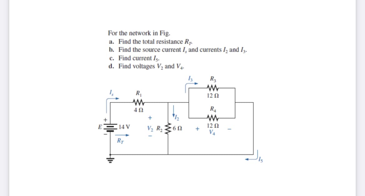 For the network in Fig.
a. Find the total resistance R7.
b. Find the source current I, and currents I, and I3.
c. Find current Iş.
d. Find voltages V2 and V4.
R3
R1
12 Ω
R4
14 V
V2 R2
12Ω
V4
