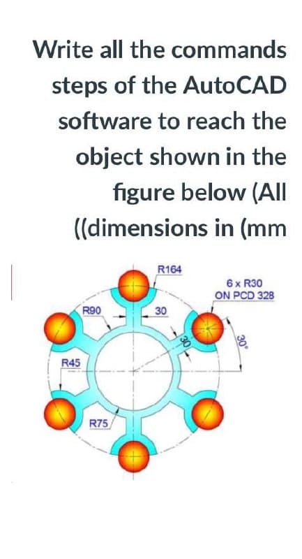 Write all the commands
steps of the AutoCAD
software to reach the
object shown in the
figure below (All
((dimensions in (mm
R164
6 x R30
ON PCD 328
R90
30
R45
R75