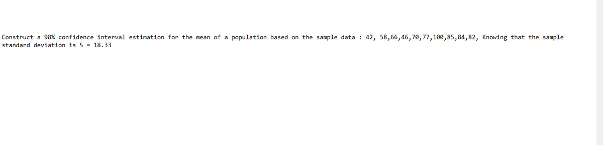 Construct a 98% confidence interval estimation for the mean of a population based on the sample data: 42, 58,66,46,70,77,100,85,84,82, Knowing that the sample
standard deviation is S = 18.33