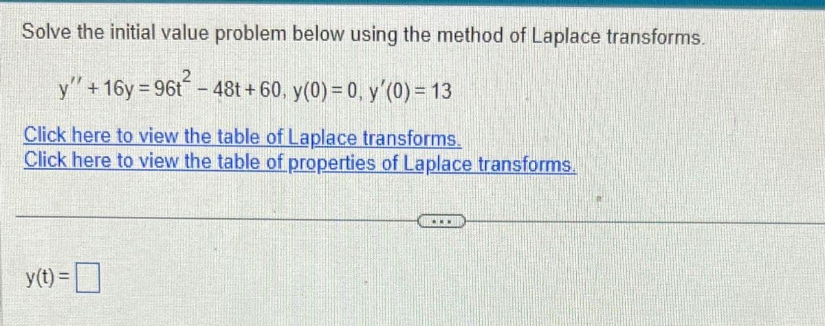 Solve the initial value problem below using the method of Laplace transforms.
y" +16y=96t² - 48t+ 60, y(0) = 0, y'(0) = 13
Click here to view the table of Laplace transforms.
Click here to view the table of properties of Laplace transforms.
y(t) = = ☐