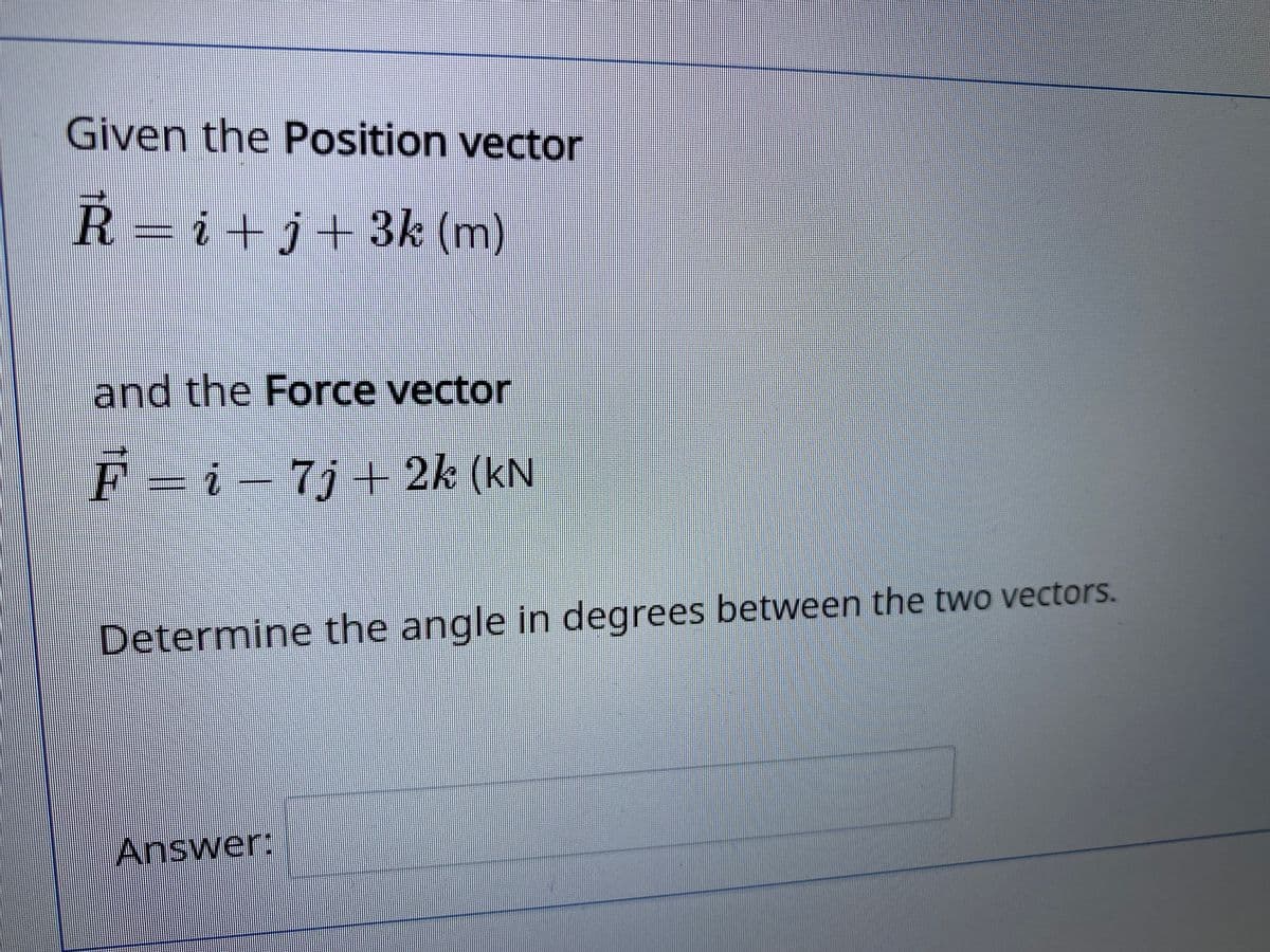 Given the Position vector
Ř = i+j+3k (m)
and the Force vector
F = i - 7j + 2k (kN
Determine the angle in degrees between the two vectors.
Answer:
