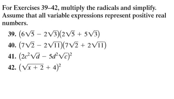 For Exercises 39–42, multiply the radicals and simplify.
Assume that all variable expressions represent positive real
numbers.
39. (6V5 – 2V3)(2V3 + 5V3)
40. (7V2 – 2VIT)(7V2 + 2V1T)
41. (2c²Va – 5ď Vc)
42. (Vx + 2 + 4)²
