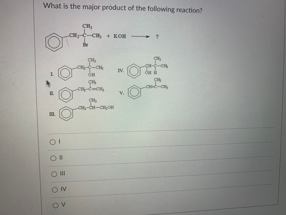 What is the major product of the following reaction?
CH3
CH2-C-CH3 + KOH
Br
CH3
CH-C-CH
CH,
CH2-C-CH
IV.
L.
HO
ОН Н
CH3
CH-C-CH,
CH
CH=C-CH3
II
V.
CH3
CH2-CH-CH2OH
II
||
O II
IV
