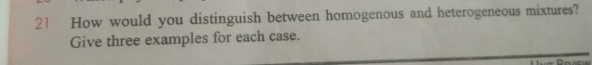 How would you distinguish between homogenous and heterogeneous mixtures?
Give three examples for each case.
21
ur Bo EW
