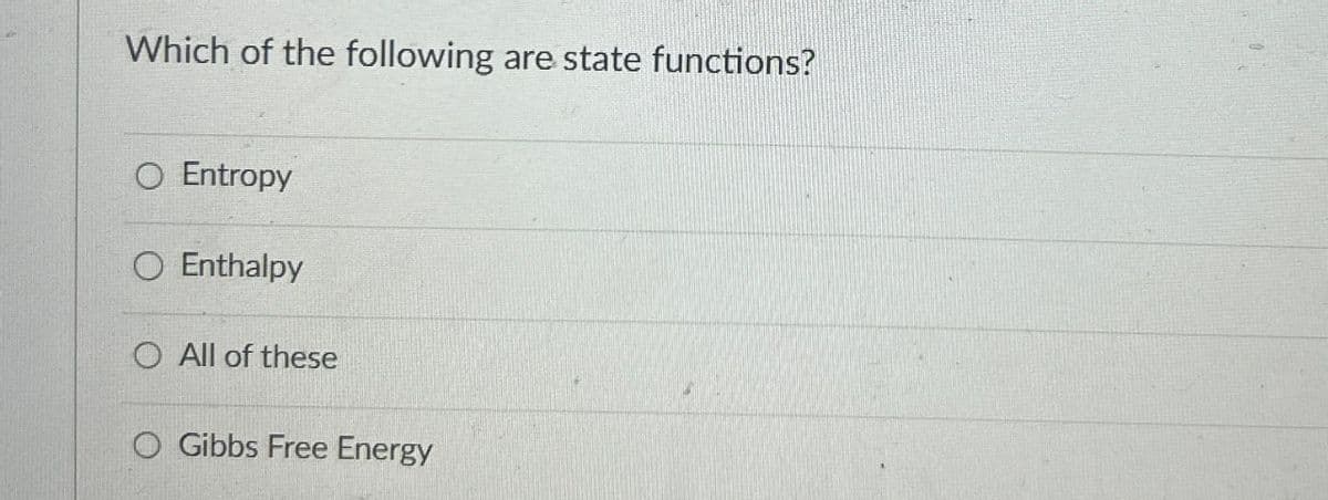 Which of the following are state functions?
O Entropy
O Enthalpy
O All of these
O Gibbs Free Energy