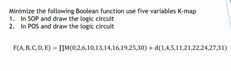 Minimize the following Boolean function use five variables K-map
1. In SOP and draw the logic circuit
2. In POS and draw the logic circuit
F(A, B, C, D, E) = [IM(0,2,6,10,13,14,16,19,25,30) + d(1,4,5,11,21,22,24,27,31)
