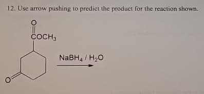 12. Use arrow pushing to predict the product for the reaction shown.
O
COCH 3
NaBH4/H₂O