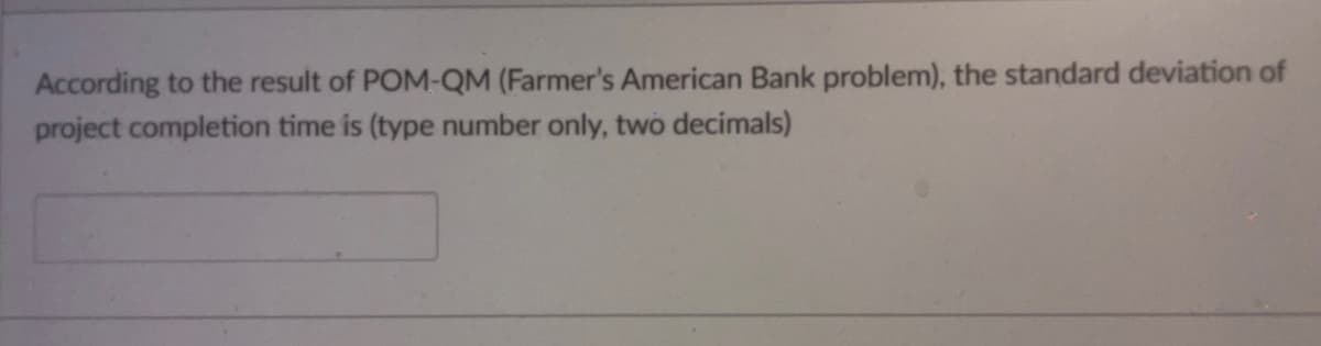 According to the result of POM-QM (Farmer's American Bank problem), the standard deviation of
project completion time is (type number only, two decimals)