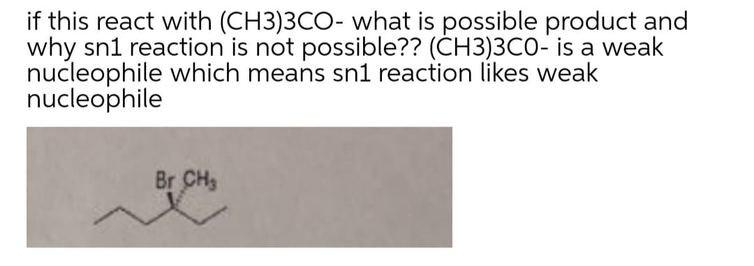 if this react with (CH3)3CO- what is possible product and
why sn1 reaction is not possible?? (ČH3)3CO- is a weak
nucleophile which means sn1 reaction likes weak
nucleophile
Br CH3
